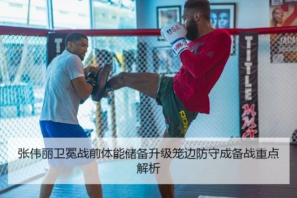 张伟丽卫冕战前体能储备升级笼边防守成备战重点解析
